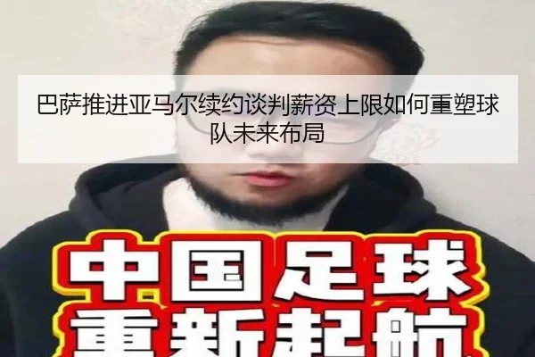 巴萨推进亚马尔续约谈判薪资上限如何重塑球队未来布局